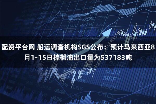 配资平台网 船运调查机构SGS公布：预计马来西亚8月1-15日棕榈油出口量为537183吨