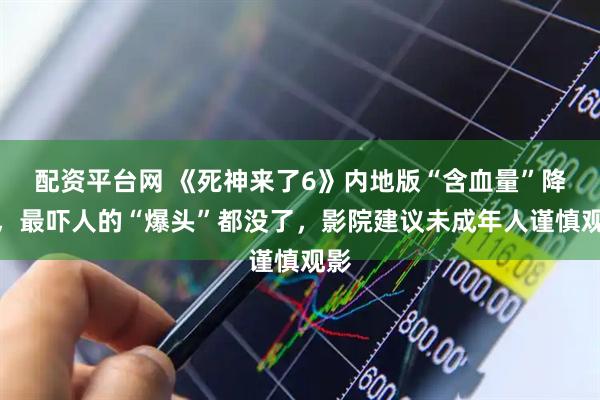 配资平台网 《死神来了6》内地版“含血量”降低，最吓人的“爆头”都没了，影院建议未成年人谨慎观影