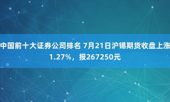 中国前十大证券公司排名 7月21日沪锡期货收盘上涨1.27%，报267250元