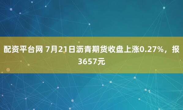 配资平台网 7月21日沥青期货收盘上涨0.27%，报3657元