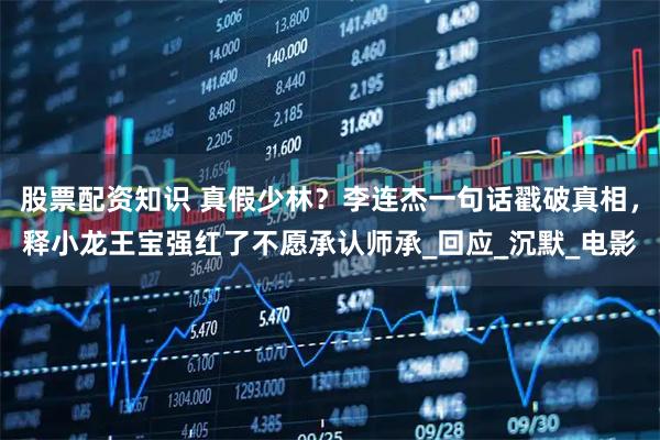 股票配资知识 真假少林？李连杰一句话戳破真相，释小龙王宝强红了不愿承认师承_回应_沉默_电影