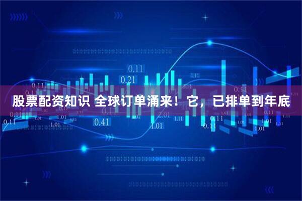 股票配资知识 全球订单涌来！它，已排单到年底