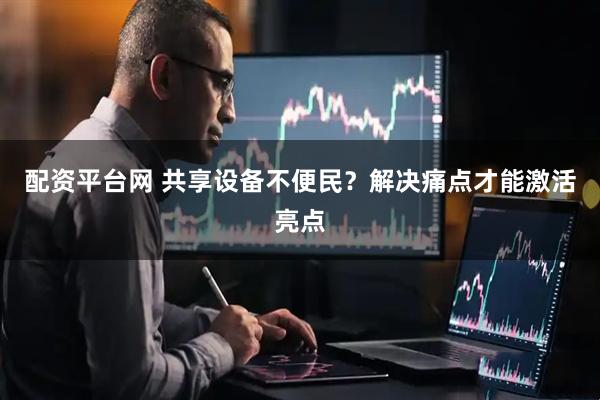 配资平台网 共享设备不便民？解决痛点才能激活亮点