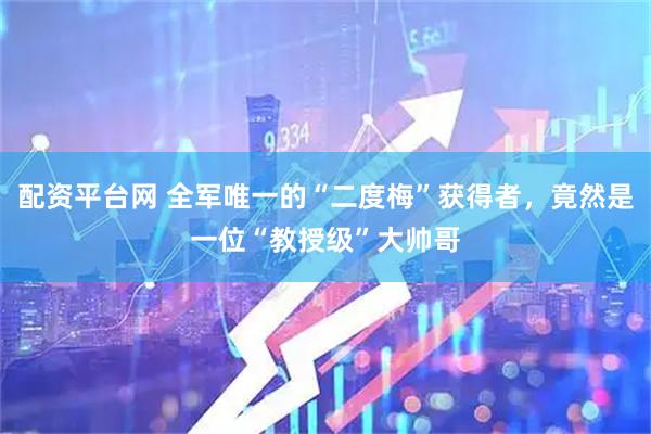 配资平台网 全军唯一的“二度梅”获得者，竟然是一位“教授级”大帅哥