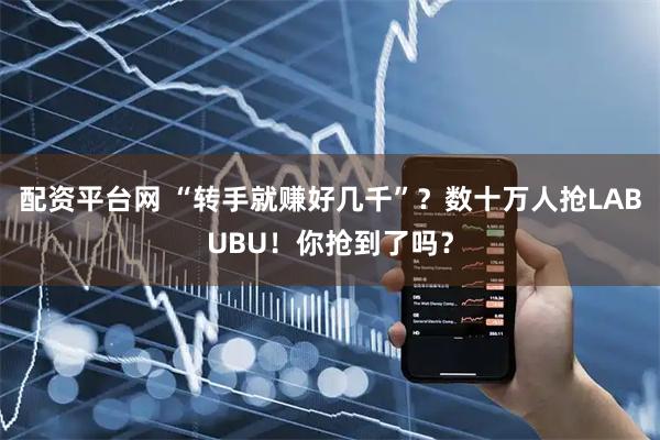 配资平台网 “转手就赚好几千”？数十万人抢LABUBU！你抢到了吗？