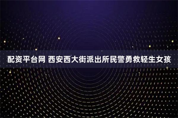 配资平台网 西安西大街派出所民警勇救轻生女孩