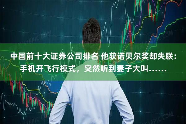 中国前十大证券公司排名 他获诺贝尔奖却失联：手机开飞行模式，突然听到妻子大叫……