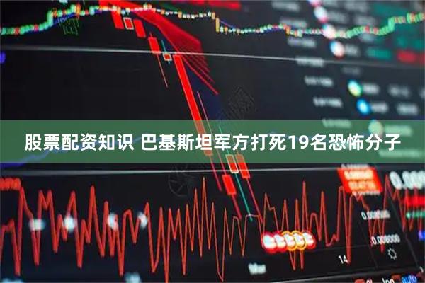 股票配资知识 巴基斯坦军方打死19名恐怖分子