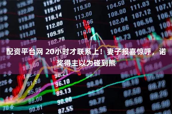 配资平台网 20小时才联系上！妻子报喜惊呼，诺奖得主以为碰到熊