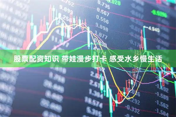 股票配资知识 带娃漫步打卡 感受水乡慢生活