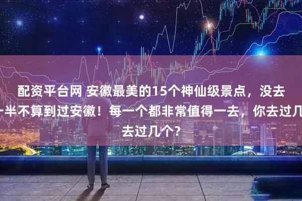 配资平台网 安徽最美的15个神仙级景点，没去过一半不算到过安徽！每一个都非常值得一去，你去过几个？