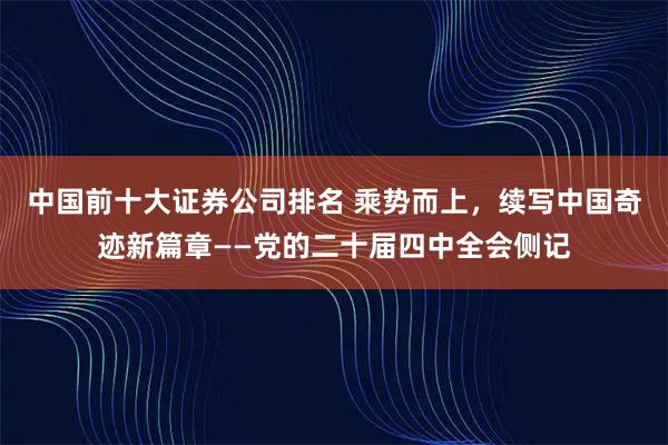 中国前十大证券公司排名 乘势而上，续写中国奇迹新篇章——党的二十届四中全会侧记