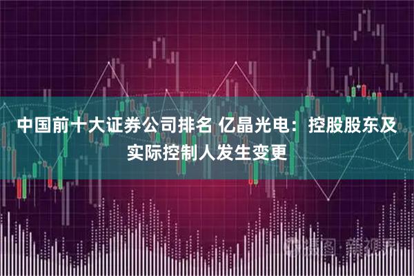 中国前十大证券公司排名 亿晶光电：控股股东及实际控制人发生变更