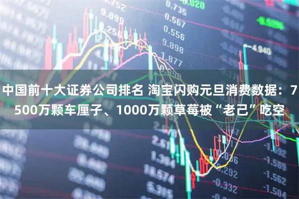 中国前十大证券公司排名 淘宝闪购元旦消费数据：7500万颗车厘子、1000万颗草莓被“老己”吃空