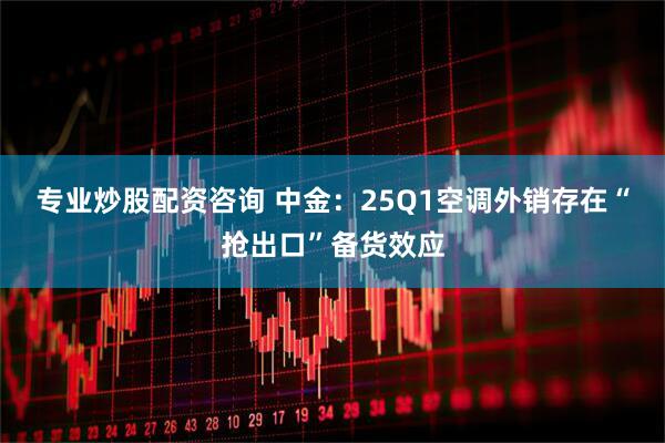 专业炒股配资咨询 中金：25Q1空调外销存在“抢出口”备货效应