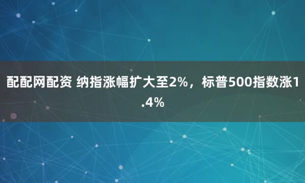 配配网配资 纳指涨幅扩大至2%，标普500指数涨1.4%