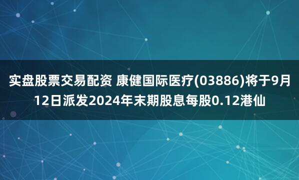 实盘股票交易配资 康健国际医疗(03886)将于9月12日派发2024年末期股息每股0.12港仙