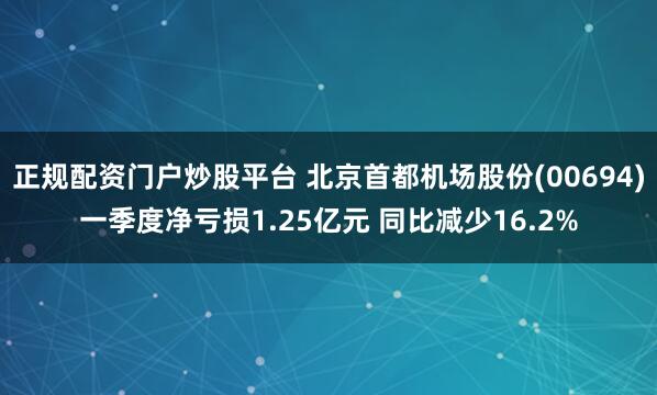 正规配资门户炒股平台 北京首都机场股份(00694)一季度净亏损1.25亿元 同比减少16.2%