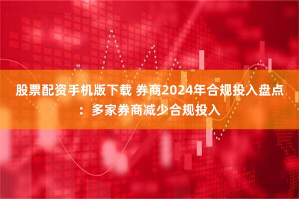 股票配资手机版下载 券商2024年合规投入盘点：多家券商减少合规投入