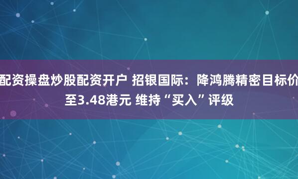 配资操盘炒股配资开户 招银国际：降鸿腾精密目标价至3.48港元 维持“买入”评级