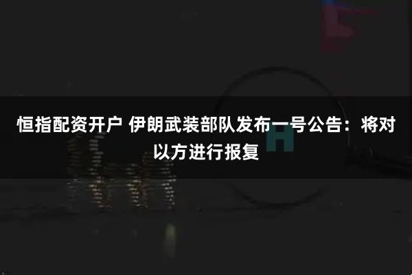恒指配资开户 伊朗武装部队发布一号公告：将对以方进行报复