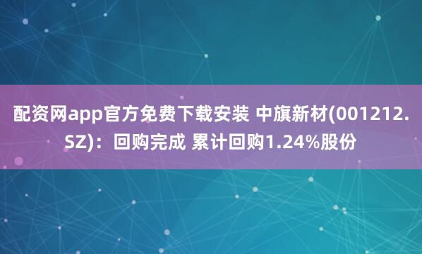 配资网app官方免费下载安装 中旗新材(001212.SZ)：回购完成 累计回购1.24%股份