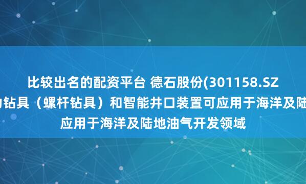 比较出名的配资平台 德石股份(301158.SZ)：产品井下动力钻具（螺杆钻具）和智能井口装置可应用于海洋及陆地油气开发领域