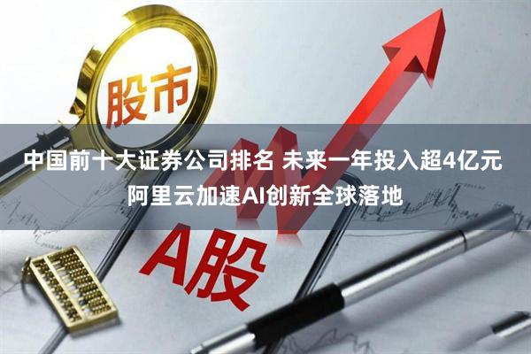 中国前十大证券公司排名 未来一年投入超4亿元 阿里云加速AI创新全球落地