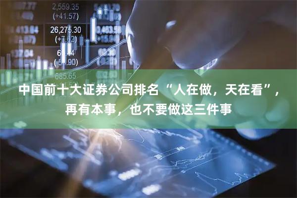 中国前十大证券公司排名 “人在做，天在看”，再有本事，也不要做这三件事