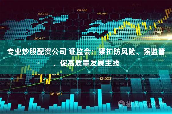 专业炒股配资公司 证监会：紧扣防风险、强监管、促高质量发展主线
