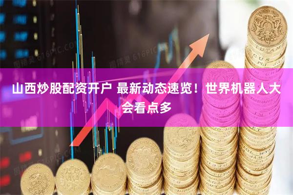 山西炒股配资开户 最新动态速览！世界机器人大会看点多
