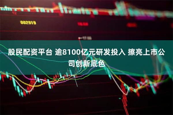 股民配资平台 逾8100亿元研发投入 擦亮上市公司创新底色