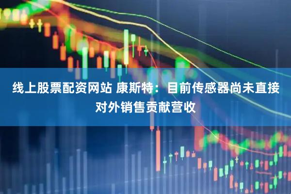 线上股票配资网站 康斯特：目前传感器尚未直接对外销售贡献营收