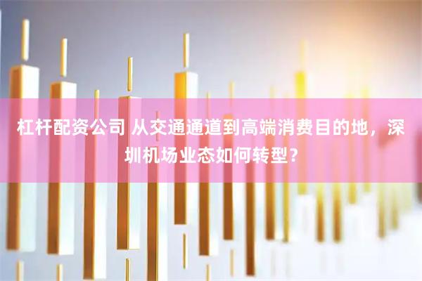 杠杆配资公司 从交通通道到高端消费目的地，深圳机场业态如何转型？