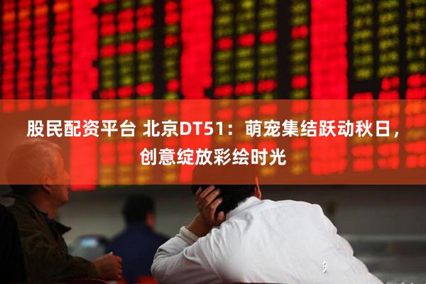 股民配资平台 北京DT51：萌宠集结跃动秋日，创意绽放彩绘时光