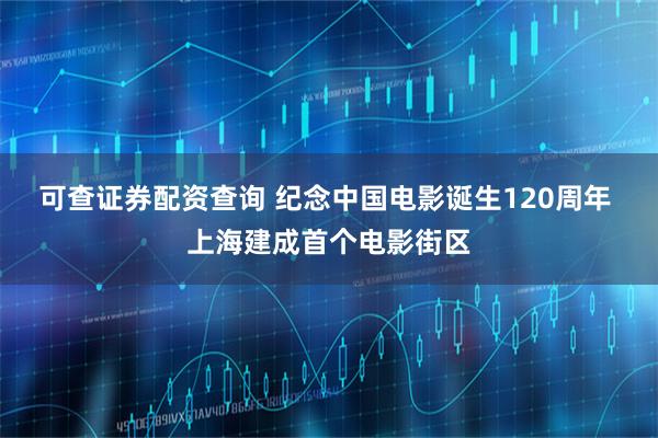 可查证券配资查询 纪念中国电影诞生120周年 上海建成首个电影街区