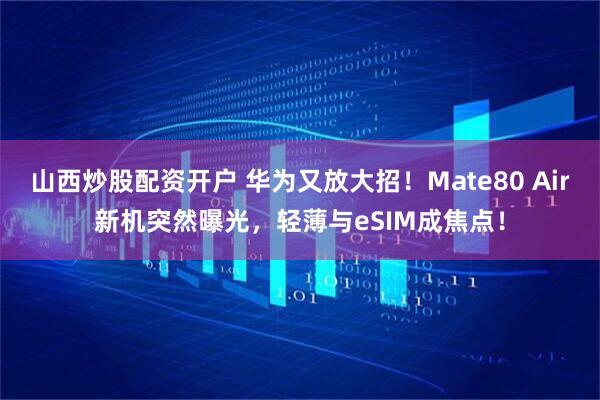 山西炒股配资开户 华为又放大招！Mate80 Air新机突然曝光，轻薄与eSIM成焦点！