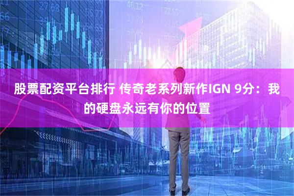 股票配资平台排行 传奇老系列新作IGN 9分：我的硬盘永远有你的位置