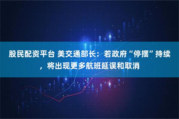 股民配资平台 美交通部长：若政府“停摆”持续，将出现更多航班延误和取消
