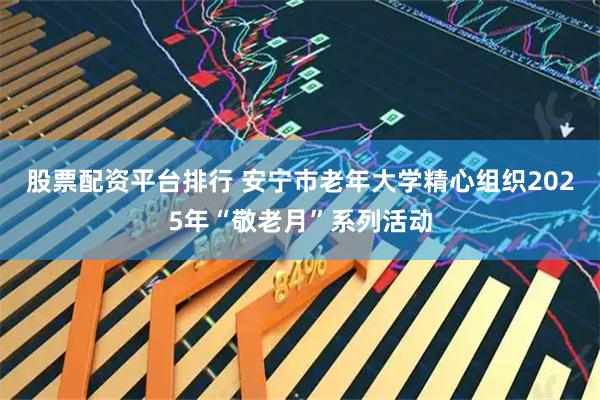 股票配资平台排行 安宁市老年大学精心组织2025年“敬老月”系列活动