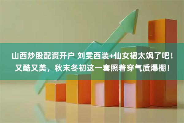 山西炒股配资开户 刘雯西装+仙女裙太飒了吧！又酷又美，秋末冬初这一套照着穿气质爆棚！