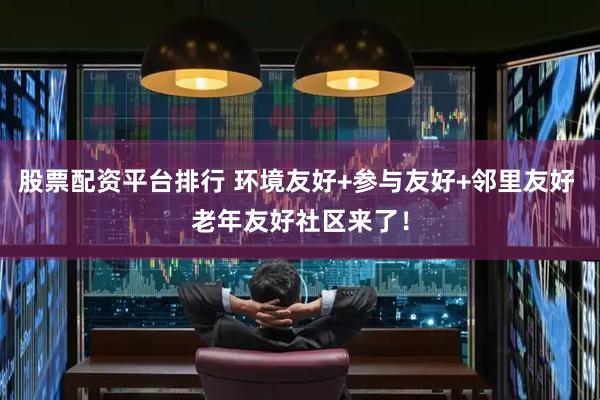 股票配资平台排行 环境友好+参与友好+邻里友好 老年友好社区来了！