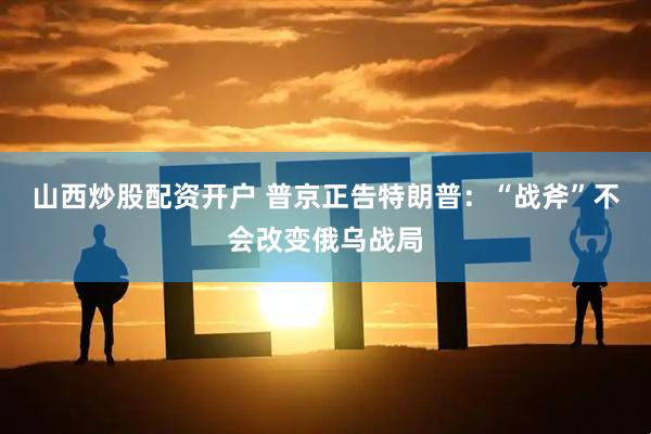 山西炒股配资开户 普京正告特朗普：“战斧”不会改变俄乌战局