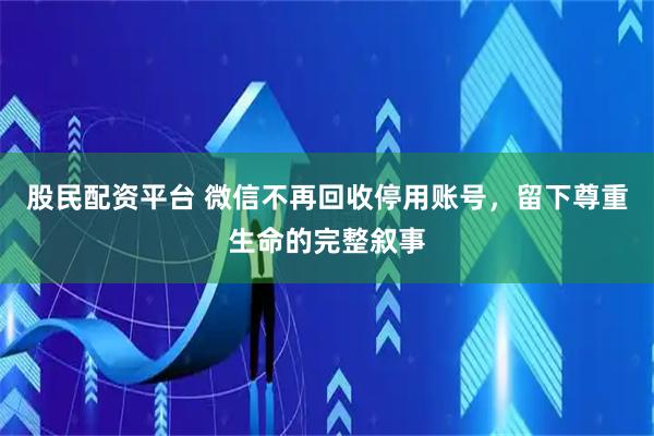 股民配资平台 微信不再回收停用账号，留下尊重生命的完整叙事