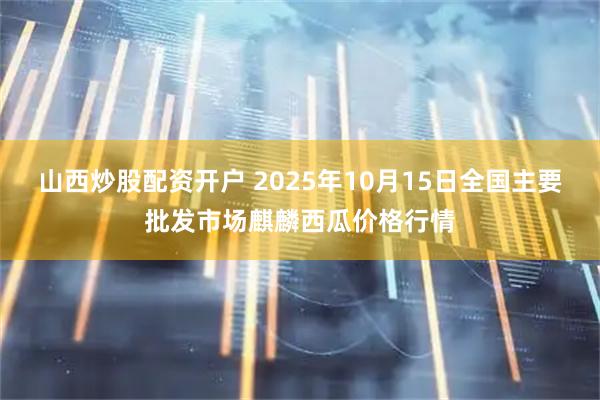 山西炒股配资开户 2025年10月15日全国主要批发市场麒麟西瓜价格行情