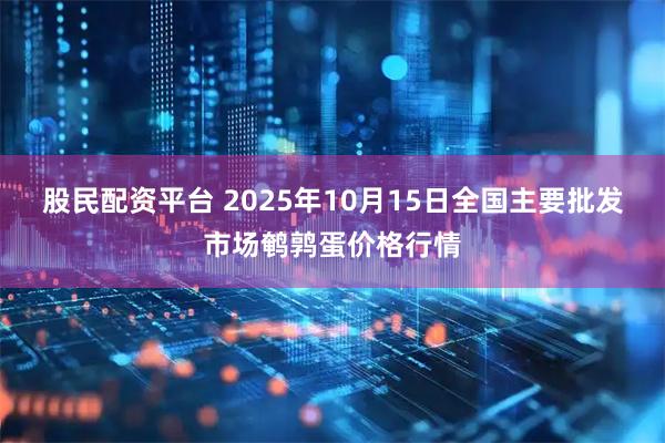 股民配资平台 2025年10月15日全国主要批发市场鹌鹑蛋价格行情