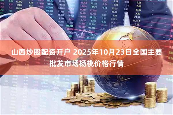 山西炒股配资开户 2025年10月23日全国主要批发市场杨桃价格行情