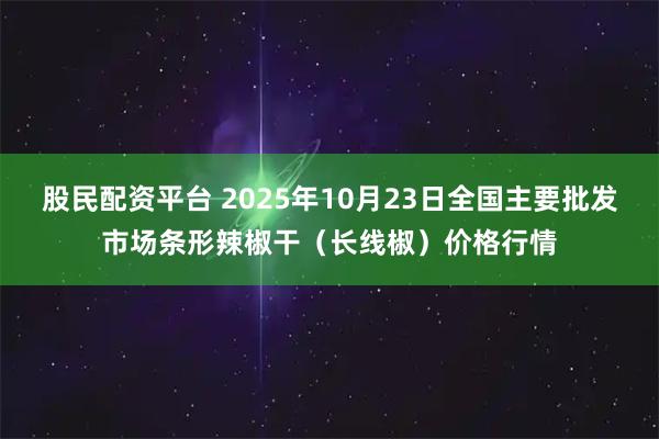 股民配资平台 2025年10月23日全国主要批发市场条形辣椒干（长线椒）价格行情
