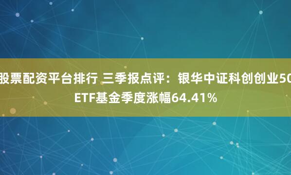 股票配资平台排行 三季报点评：银华中证科创创业50ETF基金季度涨幅64.41%
