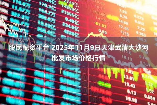 股民配资平台 2025年11月9日天津武清大沙河批发市场价格行情